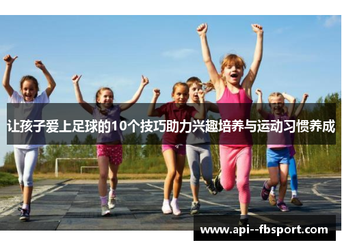 让孩子爱上足球的10个技巧助力兴趣培养与运动习惯养成