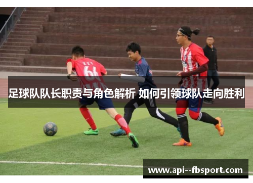 足球队队长职责与角色解析 如何引领球队走向胜利