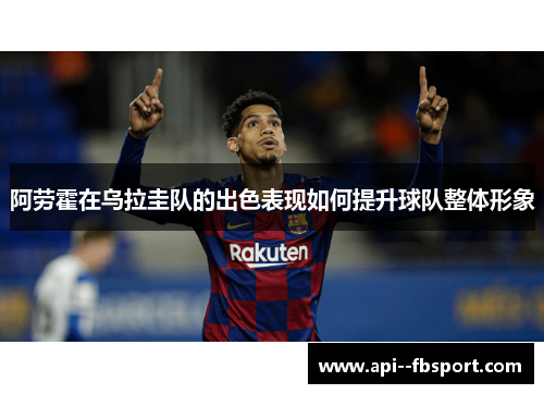 阿劳霍在乌拉圭队的出色表现如何提升球队整体形象 阿劳霍在乌拉圭队的出色表现如何提升球队整体形象