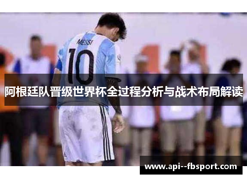 阿根廷队晋级世界杯全过程分析与战术布局解读 阿根廷队晋级世界杯全过程分析与战术布局解读