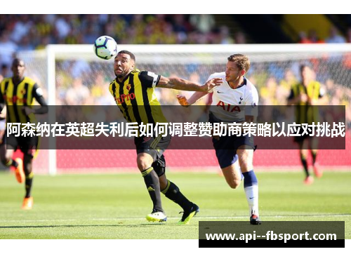 阿森纳在英超失利后如何调整赞助商策略以应对挑战 阿森纳在英超失利后如何调整赞助商策略以应对挑战
