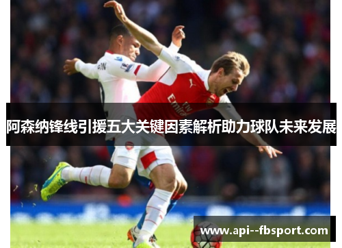 阿森纳锋线引援五大关键因素解析助力球队未来发展 阿森纳锋线引援五大关键因素解析助力球队未来发展