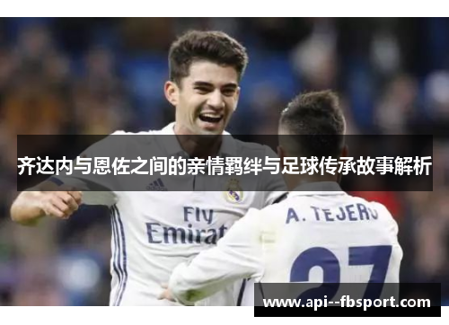 齐达内与恩佐之间的亲情羁绊与足球传承故事解析