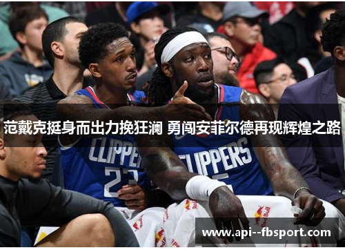 范戴克挺身而出力挽狂澜 勇闯安菲尔德再现辉煌之路 范戴克挺身而出力挽狂澜 勇闯安菲尔德再现辉煌之路