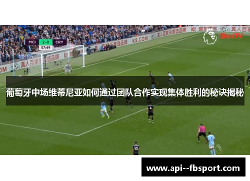 葡萄牙中场维蒂尼亚如何通过团队合作实现集体胜利的秘诀揭秘 葡萄牙中场维蒂尼亚如何通过团队合作实现集体胜利的秘诀揭秘