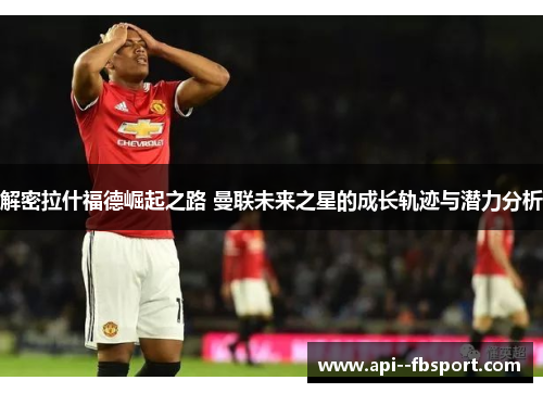 解密拉什福德崛起之路 曼联未来之星的成长轨迹与潜力分析