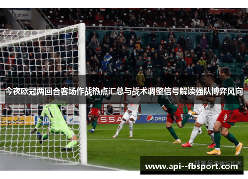 今夜欧冠两回合客场作战热点汇总与战术调整信号解读强队博弈风向