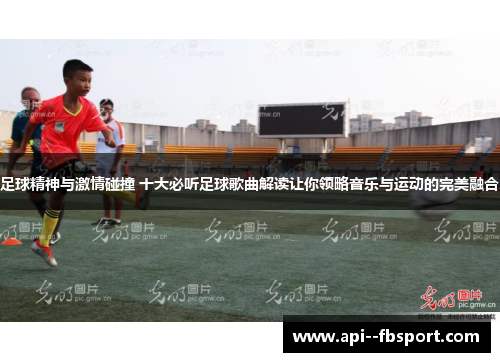 足球精神与激情碰撞 十大必听足球歌曲解读让你领略音乐与运动的完美融合 足球精神与激情碰撞 十大必听足球歌曲解读让你领略音乐与运动的完美融合
