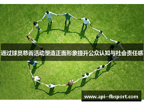通过球员慈善活动塑造正面形象提升公众认知与社会责任感 通过球员慈善活动塑造正面形象提升公众认知与社会责任感
