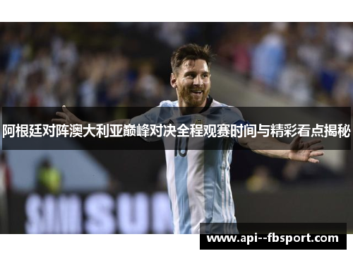 阿根廷对阵澳大利亚巅峰对决全程观赛时间与精彩看点揭秘 阿根廷对阵澳大利亚巅峰对决全程观赛时间与精彩看点揭秘
