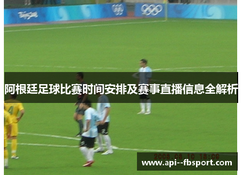 阿根廷足球比赛时间安排及赛事直播信息全解析