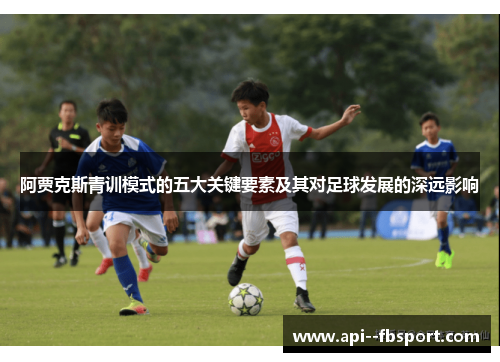 阿贾克斯青训模式的五大关键要素及其对足球发展的深远影响 阿贾克斯青训模式的五大关键要素及其对足球发展的深远影响