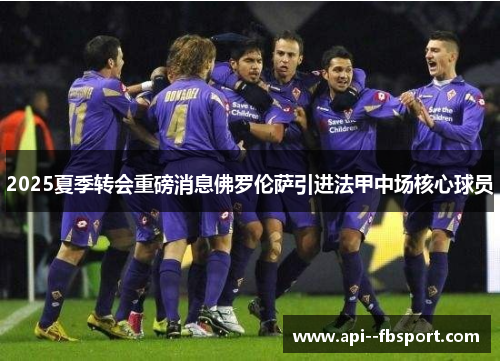2025夏季转会重磅消息佛罗伦萨引进法甲中场核心球员 2025夏季转会重磅消息佛罗伦萨引进法甲中场核心球员