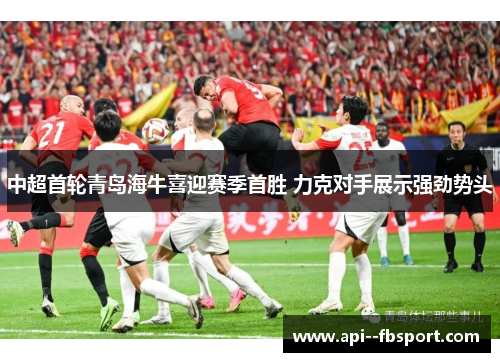 中超首轮青岛海牛喜迎赛季首胜 力克对手展示强劲势头 中超首轮青岛海牛喜迎赛季首胜 力克对手展示强劲势头