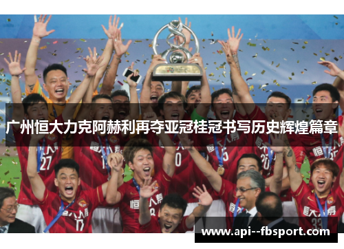 广州恒大力克阿赫利再夺亚冠桂冠书写历史辉煌篇章