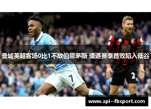 曼城英超客场0比1不敌伯恩茅斯 遭遇赛季首败陷入低谷 曼城英超客场0比1不敌伯恩茅斯 遭遇赛季首败陷入低谷