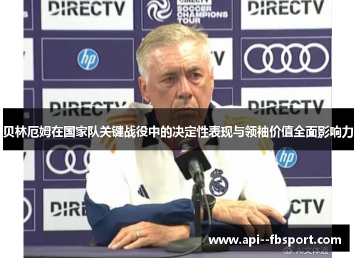 贝林厄姆在国家队关键战役中的决定性表现与领袖价值全面影响力 贝林厄姆在国家队关键战役中的决定性表现与领袖价值全面影响力