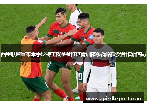 西甲联盟宣布牵手沙特主权基金推进青训体系战略投资合作新格局 西甲联盟宣布牵手沙特主权基金推进青训体系战略投资合作新格局