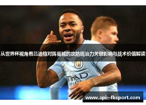 从世界杯视角看吕迪格对阵曼城的攻防统治力关键影响与战术价值解读 从世界杯视角看吕迪格对阵曼城的攻防统治力关键影响与战术价值解读