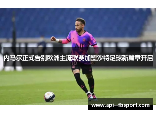 内马尔正式告别欧洲主流联赛加盟沙特足球新篇章开启 内马尔正式告别欧洲主流联赛加盟沙特足球新篇章开启
