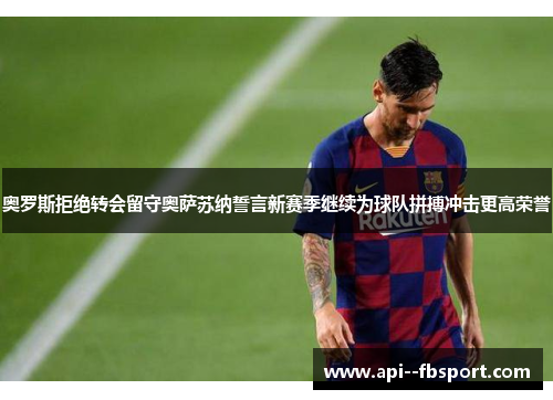 奥罗斯拒绝转会留守奥萨苏纳誓言新赛季继续为球队拼搏冲击更高荣誉