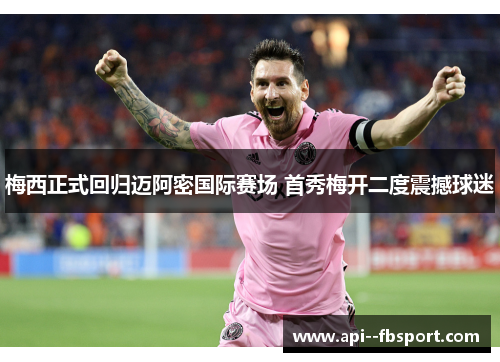 梅西正式回归迈阿密国际赛场 首秀梅开二度震撼球迷 梅西正式回归迈阿密国际赛场 首秀梅开二度震撼球迷