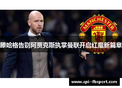 滕哈格告别阿贾克斯执掌曼联开启红魔新篇章 滕哈格告别阿贾克斯执掌曼联开启红魔新篇章