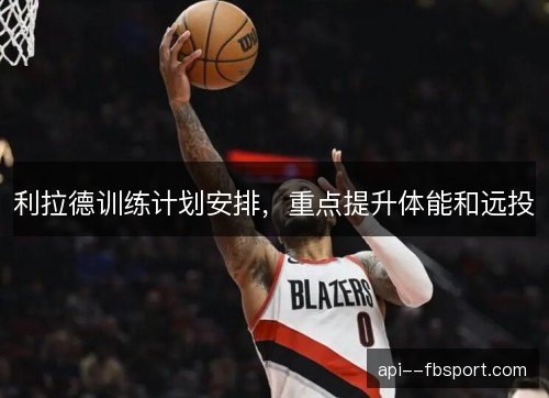 利拉德训练计划安排,重点提升体能和远投 利拉德训练计划安排,重点提升体能和远投