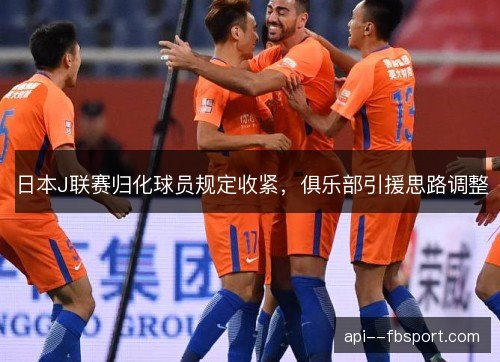 日本J联赛归化球员规定收紧,俱乐部引援思路调整 日本J联赛归化球员规定收紧,俱乐部引援思路调整