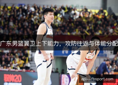 广东男篮翼卫上下能力，攻防往返与体能分配