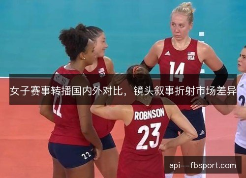 女子赛事转播国内外对比,镜头叙事折射市场差异 女子赛事转播国内外对比,镜头叙事折射市场差异